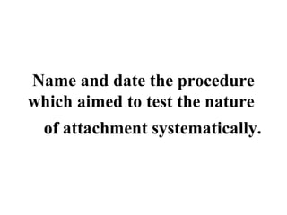 Name and date the procedure 
which aimed to test the nature 
of attachment systematically. 
 