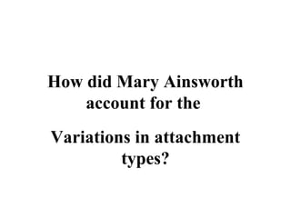 How did Mary Ainsworth 
account for the 
Variations in attachment 
types? 
 
