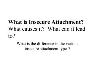 What is Insecure Attachment? 
What causes it? What can it lead 
to? 
What is the difference in the various 
insecure attachment types? 
 