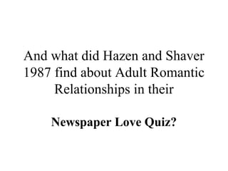 And what did Hazen and Shaver 
1987 find about Adult Romantic 
Relationships in their 
Newspaper Love Quiz? 
 