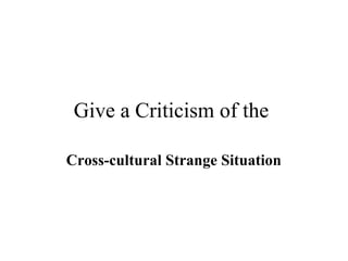 Give a Criticism of the 
Cross-cultural Strange Situation 
 