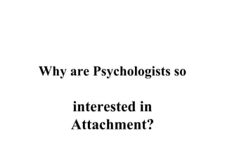 Why are Psychologists so 
interested in 
Attachment? 
 