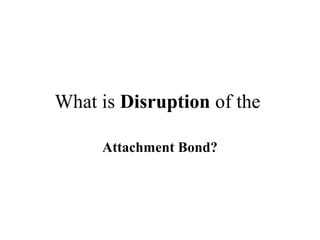 What is Disruption of the 
Attachment Bond? 
 