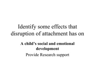 Identify some effects that 
disruption of attachment has on 
A child’s social and emotional 
development 
Provide Research support 
 