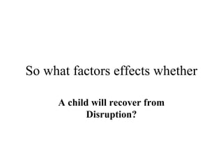 So what factors effects whether 
A child will recover from 
Disruption? 
 