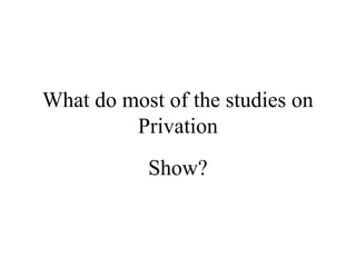 What do most of the studies on 
Privation 
Show? 
 