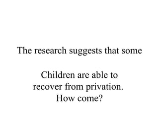 The research suggests that some 
Children are able to 
recover from privation. 
How come? 
 