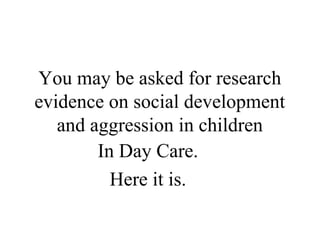 You may be asked for research 
evidence on social development 
and aggression in children 
In Day Care. 
Here it is. 
 