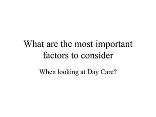 What are the most important 
factors to consider 
When looking at Day Care? 
 