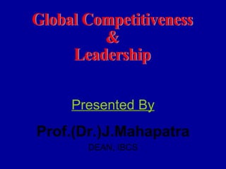 Presented By Prof.(Dr.)J.Mahapatra DEAN, IBCS Global Competitiveness  &  Leadership 