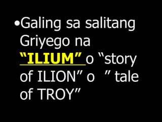 Galing sa salitang Griyego na  “ILIUM”  o “story of ILION” o  ” tale of TROY” 