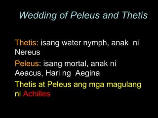 Thetis:  isang water nymph, anak  ni Nereus Peleus:  isang mortal, anak ni Aeacus, Hari ng  Aegina Thetis at Peleus ang mga magulang ni  Achilles Wedding of Peleus and Thetis 