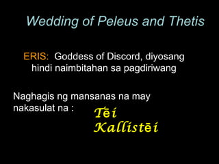 ERIS:  Goddess of Discord, diyosang hindi naimbitahan sa pagdiriwang Naghagis ng mansanas na may nakasulat na : Wedding of Peleus and Thetis Tēi Kallistēi  