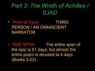 Part 3: The Wrath of Achilles / ILIAD Point of View : THIRD PERSON / AN OMNISCIENT NARRATOR TIME SPAN: The entire span of the epic is 51 days, but almost the entire poem is devoted to 4 days (Books 3-22). 