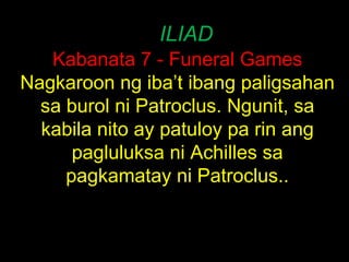 ILIAD Kabanata 7 - Funeral Games Nagkaroon ng iba’t ibang paligsahan sa burol ni Patroclus. Ngunit, sa kabila nito ay patuloy pa rin ang pagluluksa ni Achilles sa pagkamatay ni Patroclus.. 