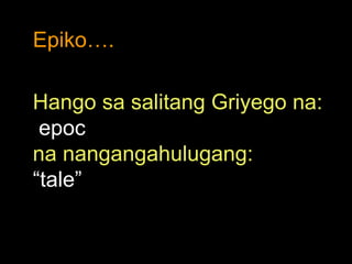 Epiko…. Hango sa salitang Griyego na: epoc na nangangahulugang: “ tale” 
