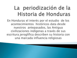 En Honduras el interés por el estudio de los
   acontecimientos históricos data desde
     nuestros antepasados, las Antigua
   civilizaciones indígenas a través de sus
escritura jeroglífica describen su historia con
      una marcada influencia religiosas
 