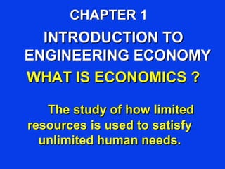 CHAPTER 1
  INTRODUCTION TO
ENGINEERING ECONOMY
WHAT IS ECONOMICS ?

   The study of how limited
resources is used to satisfy
  unlimited human needs.
 