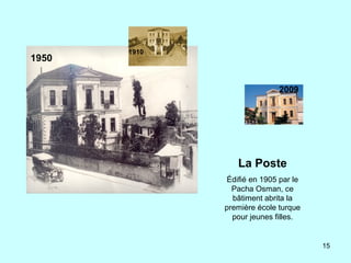 15
1910
1950
La Poste
Édifié en 1905 par le
Pacha Osman, ce
bâtiment abrita la
première école turque
pour jeunes filles.
2009
 