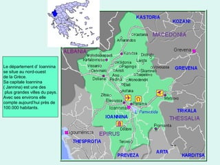 2
Le département d’ Ioannina
se situe au nord-ouest
de la Grèce.
Sa capitale Ioannina
( Jannina) est une des
plus grandes villes du pays.
Avec ses environs elle
compte aujourd’hui près de
100.000 habitants.
 