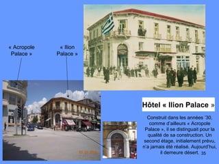 35
Construit dans les années ’30,
comme d’ailleurs « Acropole
Palace », il se distinguait pour la
qualité de sa construction. Un
second étage, initialement prévu,
n’a jamais été réalisé. Aujourd’hui,
il demeure désert.
« Ilion
Palace »
« Acropole
Palace »
Hôtel « Ilion Palace »
 