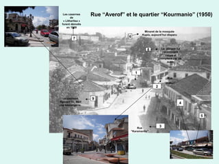 45
Rue “Averof” et le quartier “Kourmanio” (1950)
1
2
3
4
5
67
8
Rue
“Averof
”
Rue
“Kallari”
Rue
“Karamanlis”
Minaret de la mosquée
Kuplu, aujourd’hui disparu
Le platane fut
récemment
coupé et
remplacé par un
autre.
9Le bâtiment,
figurant ici, était
une boulangerie.
Les casernes
de
« Litharitsa »
furent démolis
en 1969
 
