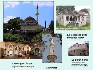 62
La mosquée Aslan
Aujourd’hui Musée Municipal
Le Sufari Serai
L’ école hippique d’Ali
Pacha. Aujourd’hui y sont
installés les archives d’Etat.
Le Medresse de la
mosquée Aslan
Le minaret
 