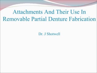 Attachments And Their Use In Removable Partial Denture Fabrication Dr. J Shotwell 