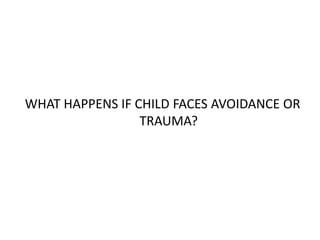 WHAT HAPPENS IF CHILD FACES AVOIDANCE OR
TRAUMA?
 