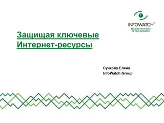 Защищая ключевые
Интернет-ресурсы
Сучкова Елена
InfoWatch Group
 