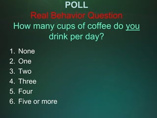 POLL
    Real Behavior Question
 How many cups of coffee do you
        drink per day?
1.   None
2.   One
3.   Two
4.   Three
5.   Four
6.   Five or more
 