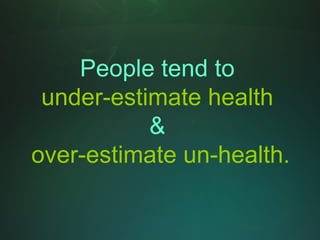 People tend to
 under-estimate health
           &
over-estimate un-health.
 