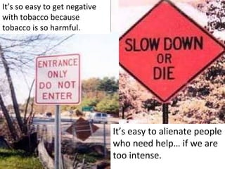 It’s so easy to get negative 
with tobacco because 
tobacco is so harmful.




                                It’s easy to alienate people 
                                who need help… if we are 
                                too intense.
 