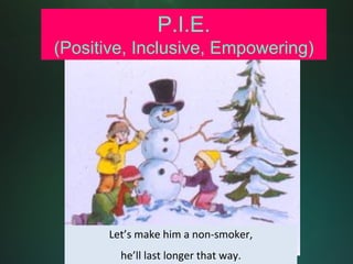 P.I.E.
(Positive, Inclusive, Empowering)




       Let’s make him a non‐smoker,
         he’ll last longer that way.
 