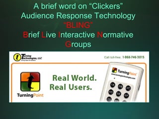 A brief word on “Clickers”
Audience Response Technology
             “BLING”
Brief Live Interactive Normative
              Groups
 