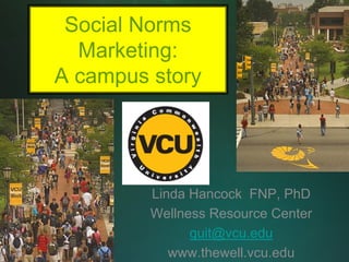 Social Norms
  Marketing:
A campus story




         Linda Hancock FNP, PhD
         Wellness Resource Center
               quit@vcu.edu
            www.thewell.vcu.edu
 