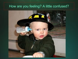 How are you feeling? A little confused?
 