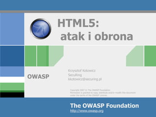 HTML5:
        atak i obrona

         Krzysztof Kotowicz

OWASP    SecuRing
         kkotowicz@securing.pl


          Copyright 2007 © The OWASP Foundation
          Permission is granted to copy, distribute and/or modify this document
          under the terms of the OWASP License.




          The OWASP Foundation
          http://www.owasp.org
 