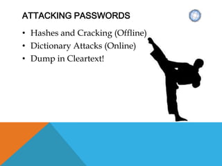 ATTACKING PASSWORDS
• Hashes and Cracking (Offline)
• Dictionary Attacks (Online)
• Dump in Cleartext!
 