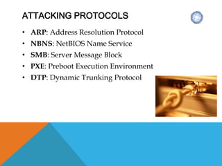ATTACKING PROTOCOLS
• ARP: Address Resolution Protocol
• NBNS: NetBIOS Name Service
• SMB: Server Message Block
• PXE: Preboot Execution Environment
• DTP: Dynamic Trunking Protocol
 