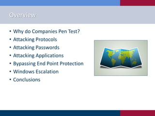 Overview
• Why do Companies Pen Test?
• Attacking Protocols
• Attacking Passwords
• Attacking Applications
• Bypassing End Point Protection
• Windows Escalation
• Conclusions
 