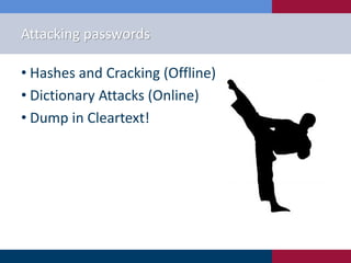 Attacking passwords
• Hashes and Cracking (Offline)
• Dictionary Attacks (Online)
• Dump in Cleartext!
 
