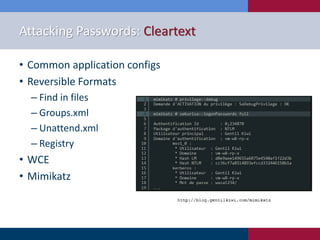 Attacking Passwords: Cleartext
• Common application configs
• Reversible Formats
‒ Find in files
‒ Groups.xml
‒ Unattend.xml
‒ Registry
• WCE
• Mimikatz
 