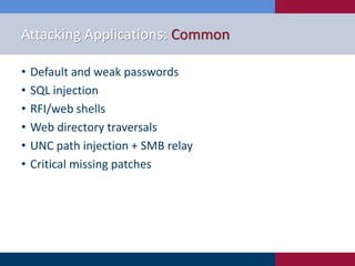 Attacking Applications: Common
• Default and weak passwords
• SQL injection
• RFI/web shells
• Web directory traversals
• UNC path injection + SMB relay
• Critical missing patches
 