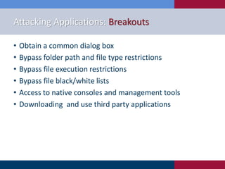 Attacking Applications: Breakouts
• Obtain a common dialog box
• Bypass folder path and file type restrictions
• Bypass file execution restrictions
• Bypass file black/white lists
• Access to native consoles and management tools
• Downloading and use third party applications
 