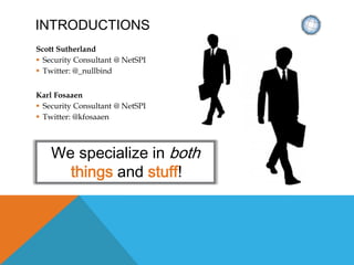 INTRODUCTIONS
Scott Sutherland
 Security Consultant @ NetSPI
 Twitter: @_nullbind
Karl Fosaaen
 Security Consultant @ NetSPI
 Twitter: @kfosaaen
We specialize in both
things and stuff!
 