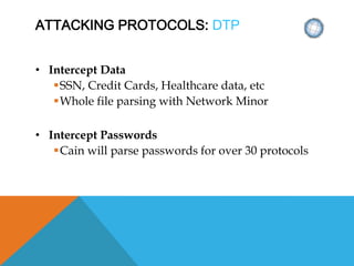 ATTACKING PROTOCOLS: DTP
• Intercept Data
SSN, Credit Cards, Healthcare data, etc
Whole file parsing with Network Minor
• Intercept Passwords
Cain will parse passwords for over 30 protocols
 