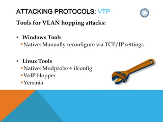 ATTACKING PROTOCOLS: VTP
Tools for VLAN hopping attacks:
• Windows Tools
Native: Manually reconfigure via TCP/IP settings
• Linux Tools
Native: Modprobe + ifconfig
VoIP Hopper
Yersinia
 