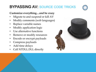 BYPASSING AV: SOURCE CODE TRICKS
Customize everything…and be crazy
• Migrate to and suspend or kill AV
• Modify comments (web languages)
• Replace variable names
• Modify application logic
• Use alternative functions
• Remove or modify resources
• Encode or encrypt payloads
• Compress payloads
• Add time delays
• Call NTDLL.DLL directly
 