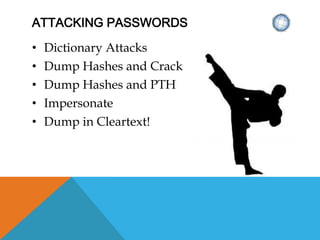 ATTACKING PASSWORDS
• Dictionary Attacks
• Dump Hashes and Crack
• Dump Hashes and PTH
• Impersonate
• Dump in Cleartext!
 